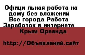 Официaльная работа на дому,без вложений - Все города Работа » Заработок в интернете   . Крым,Ореанда